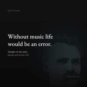 “Without music life would be an error.” — Friedrich Nietzsche, Twilight of the Idols, Sayings and Arrows, §33