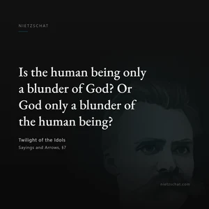 “Is the human being only a blunder of God? Or God only a blunder of the human being?” — Friedrich Nietzsche, Twilight of the Idols, Sayings and Arrows, §7