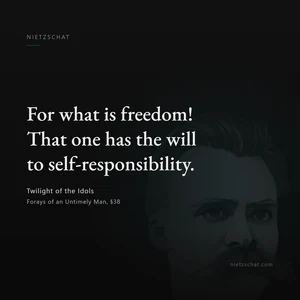 “For what is freedom! That one has the will to self-responsibility.” — Friedrich Nietzsche, Twilight of the Idols, Forays of an Untimely Man, §38