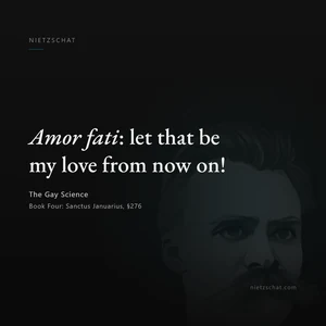 “Amor fati: let that be my love from now on!” — Friedrich Nietzsche, The Gay Science, Book Four: Sanctus Januarius, §276