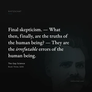 “Final skepticism. — What then, finally, are the truths of the human being? — They are the irrefutable errors of the human being.” — Friedrich Nietzsche, The Gay Science, Book Three, §265