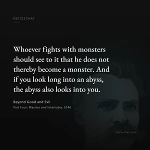 “Whoever fights with monsters should see to it that he does not thereby become a monster. And if you look long into an abyss, the abyss also looks into you.” — Friedrich Nietzsche, Beyond Good and Evil, Part Four: Maxims and Interludes, §146