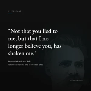 “"Not that you lied to me, but that I no longer believe you, has shaken me."” — Friedrich Nietzsche, Beyond Good and Evil, Part Four: Maxims and Interludes, §183