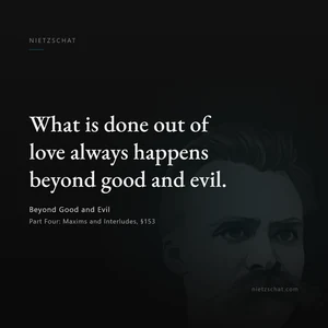 “What is done out of love always happens beyond good and evil.” — Friedrich Nietzsche, Beyond Good and Evil, Part Four: Maxims and Interludes, §153