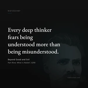 “Every deep thinker fears being understood more than being misunderstood.” — Friedrich Nietzsche, Beyond Good and Evil, Part Nine: What Is Noble?, §290