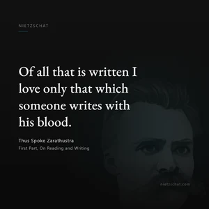 “Of all that is written I love only that which someone writes with his blood.” — Friedrich Nietzsche, Thus Spoke Zarathustra, First Part, On Reading and Writing