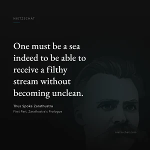 “One must be a sea indeed to be able to receive a filthy stream without becoming unclean.” — Friedrich Nietzsche, Thus Spoke Zarathustra, First Part, Zarathustra's Prologue