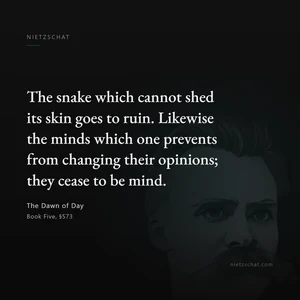“The snake which cannot shed its skin goes to ruin. Likewise the minds which one prevents from changing their opinions; they cease to be mind.” — Friedrich Nietzsche, The Dawn of Day, Book Five, §573