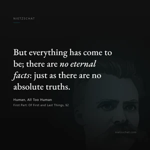 “But everything has come to be; there are no eternal facts: just as there are no absolute truths.” — Friedrich Nietzsche, Human, All Too Human, First Part: Of First and Last Things, §2