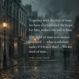 “Together with the fear of man we have also forfeited the hope for him, indeed the will to him. The sight of man now makes one tired — what is nihilism today if it is not that?… We are tired of man…” — Friedrich Nietzsche, On the Genealogy of Morals, First Essay: "Good and Evil", "Good and Bad", §12