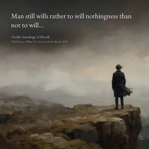 “Man still wills rather to will nothingness than not to will…” — Friedrich Nietzsche, On the Genealogy of Morals, Third Essay: What Do Ascetic Ideals Mean?, §28