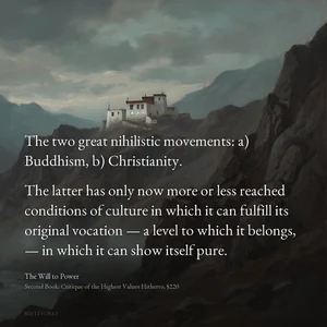 “The two great nihilistic movements: a) Buddhism, b) Christianity. The latter has only now more or less reached conditions of culture in which it can fulfill its original vocation — a level to which it belongs, — in which it can show itself pure.” — Friedrich Nietzsche, The Will to Power, Second Book: Critique of the Highest Values Hitherto, §220