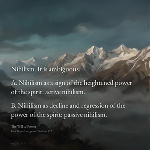 “Nihilism. It is ambiguous: A. Nihilism as a sign of the heightened power of the spirit: active nihilism. B. Nihilism as decline and regression of the power of the spirit: passive nihilism.” — Friedrich Nietzsche, The Will to Power, First Book: European Nihilism, §22